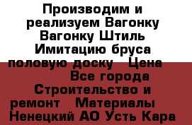 Производим и реализуем Вагонку,Вагонку-Штиль,Имитацию бруса,половую доску › Цена ­ 1 000 - Все города Строительство и ремонт » Материалы   . Ненецкий АО,Усть-Кара п.